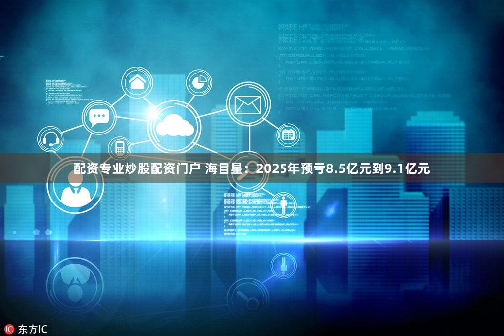 配资专业炒股配资门户 海目星：2025年预亏8.5亿元到9.1亿元