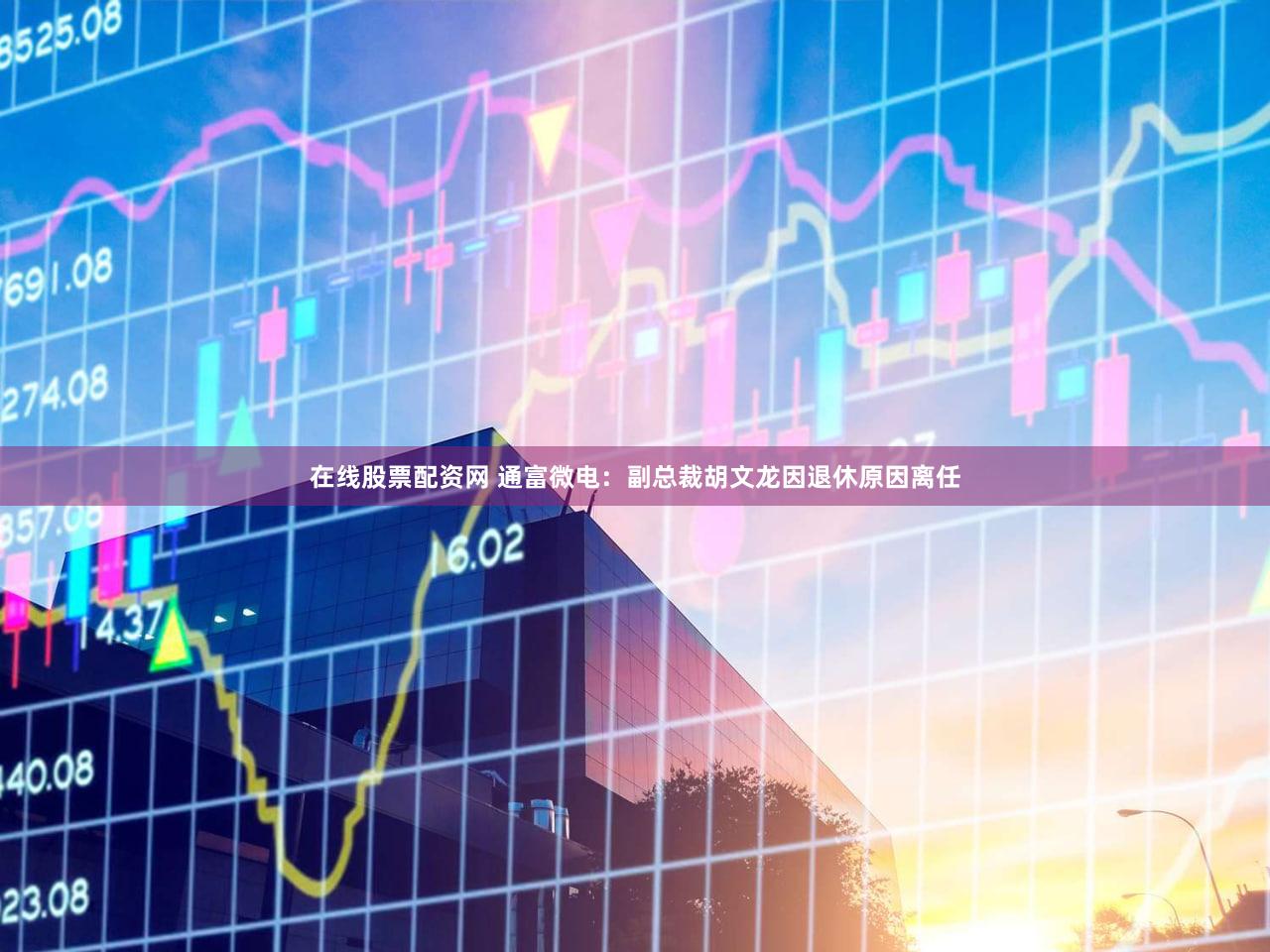 在线股票配资网 通富微电：副总裁胡文龙因退休原因离任