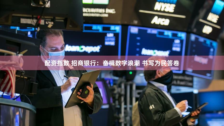 配资指数 招商银行：奋楫数字浪潮 书写为民答卷