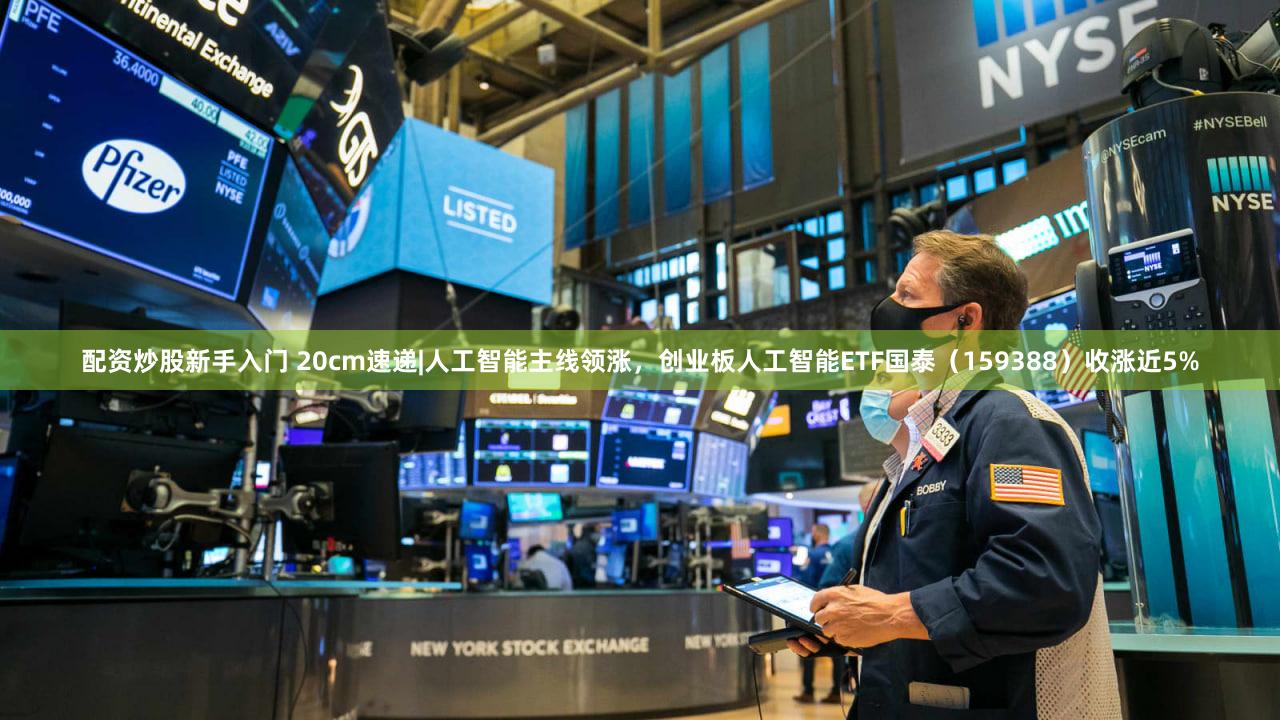 配资炒股新手入门 20cm速递|人工智能主线领涨，创业板人工智能ETF国泰（159388）收涨近5%