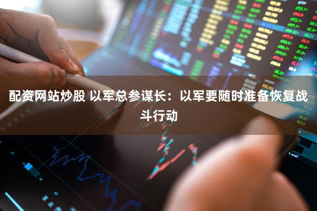 配资网站炒股 以军总参谋长：以军要随时准备恢复战斗行动