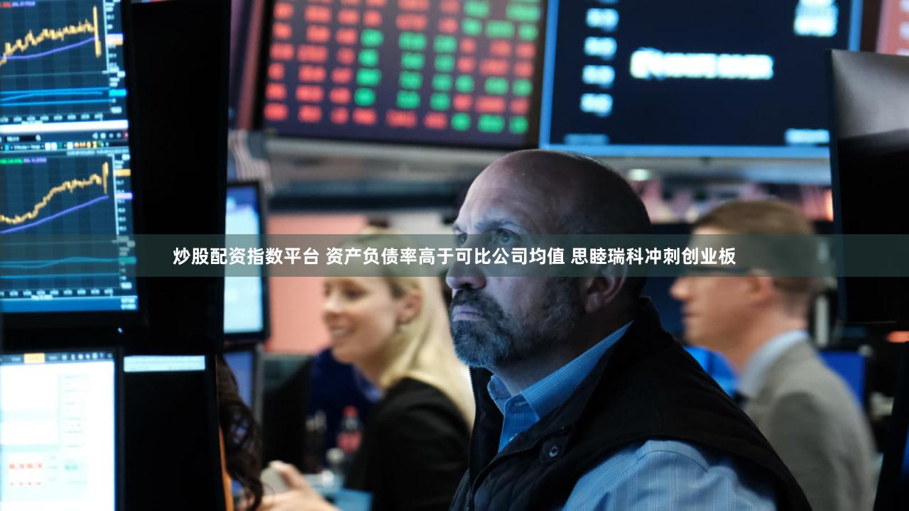 炒股配资指数平台 资产负债率高于可比公司均值 思睦瑞科冲刺创业板