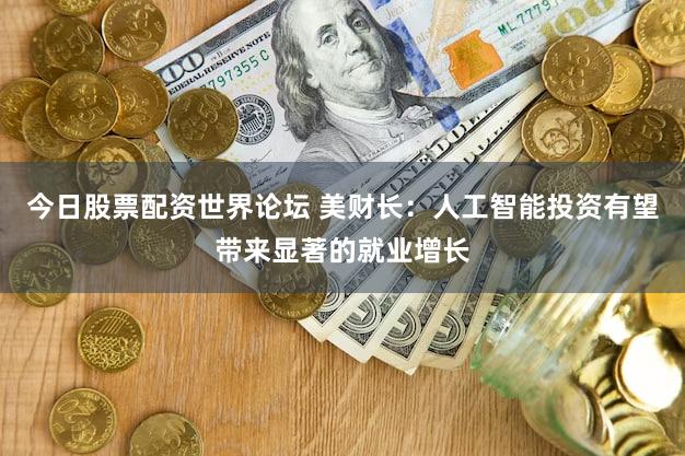 今日股票配资世界论坛 美财长：人工智能投资有望带来显著的就业增长